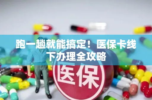 跑一趟就能搞定！医保卡线下办理全攻略